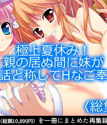極上夏休み！親の居ぬ間に妹が世話と称してHなご奉仕 ＜総集編1-11＞