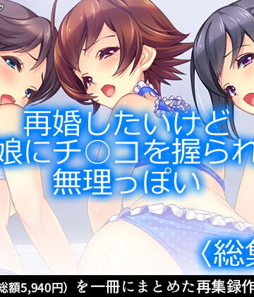 再婚したいけど実の娘にチ○コを握られてて無理っぽい ＜総集編1-6＞