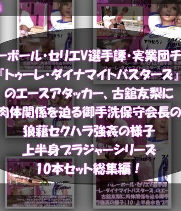 【●500△500】バレーボール・セリエV選手譚・実業団チーム『トゥーレ・ダイナマイトバスターズ』のエースアタッカー、古舘友梨に肉体関係を迫る御手洗保守会長の狼藉セクハラ強●の様子（上半身ブラジャーシリーズ10本セット総集編！）