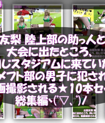 【△500】古舘友梨 陸上部の助っ人として大会に出たところ、同じスタジアムに来ていたアメフト部の男子に犯●れる Vol.001〜010までの10本セット総集編！