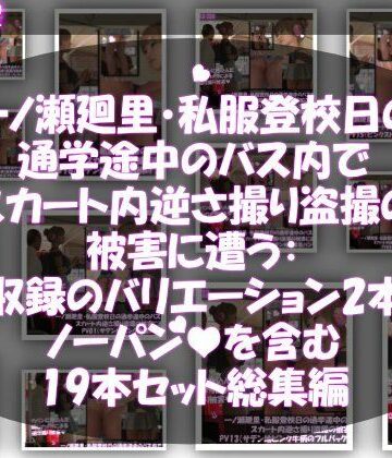 一ノ瀬廻里・私服登校日の通学途中のバス内でスカート内逆さ撮り盗撮の被害に遭う:未収録のバリエーション2本とノーパンまで含む19本セット総集編！