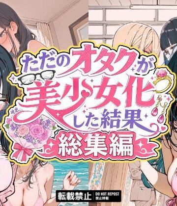 ただのオタクが美少女化した結果、総集編