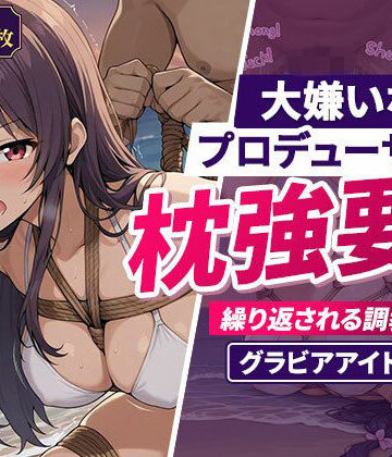 大嫌いなプロデューサーに枕強要！繰り返される調教行為。グラビアアイドル編