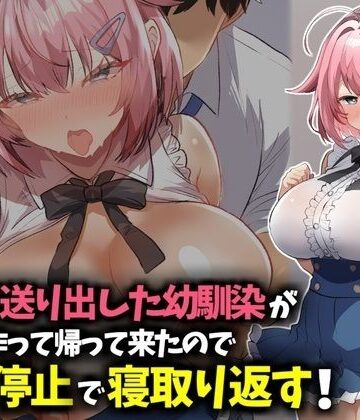 信じて送り出した幼馴染が彼氏を作って帰ってきたので時間停止で寝取り返す！