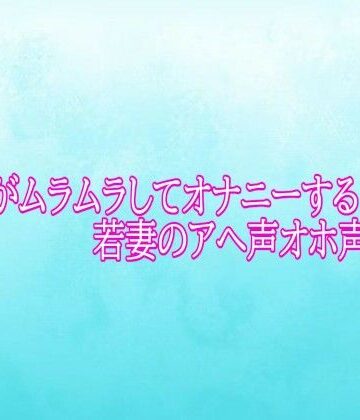 マンコがムラムラしてオナニーする若妻のアへ声オホ声ボイス