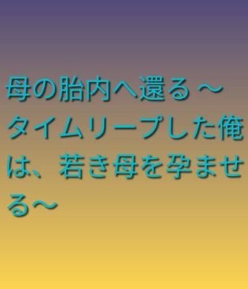 母の胎内へ還る 〜タイムリープした俺は、若き母を孕ませる〜